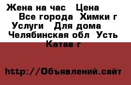 Жена на час › Цена ­ 3 000 - Все города, Химки г. Услуги » Для дома   . Челябинская обл.,Усть-Катав г.